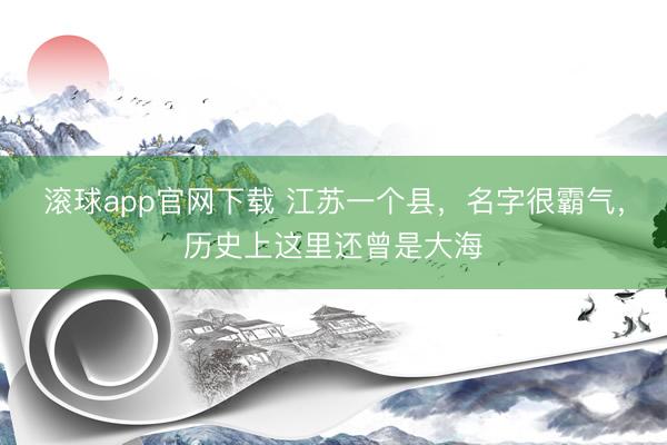 滚球app官网下载 江苏一个县，名字很霸气，历史上这里还曾是大海
