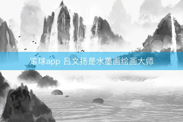 滚球app 吕文扬是水墨画绘画大师