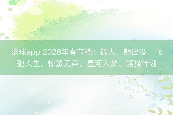 滚球app 2026年春节档：镖人、熊出没、飞驰人生、惊蛰无声、星河入梦、熊猫计划