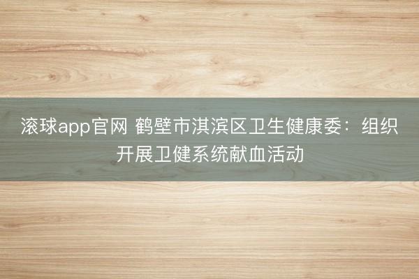 滚球app官网 鹤壁市淇滨区卫生健康委：组织开展卫健系统献血活动