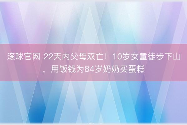 滚球官网 22天内父母双亡！10岁女童徒步下山，用饭钱为84岁奶奶买蛋糕