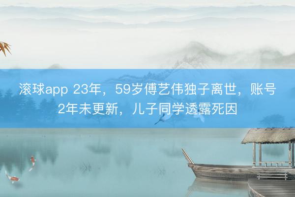 滚球app 23年，59岁傅艺伟独子离世，账号2年未更新，儿子同学透露死因