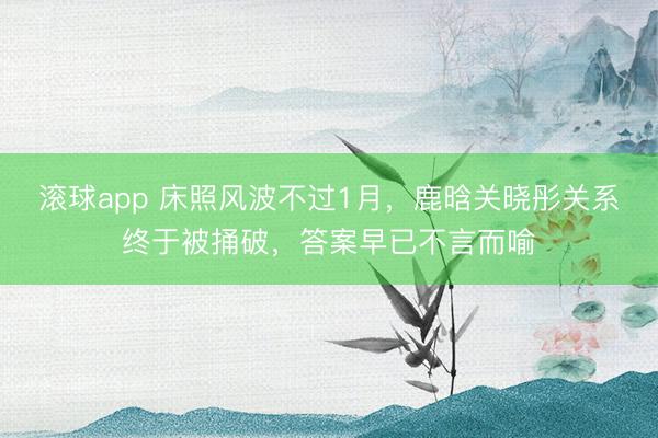 滚球app 床照风波不过1月，鹿晗关晓彤关系终于被捅破，答案早已不言而喻