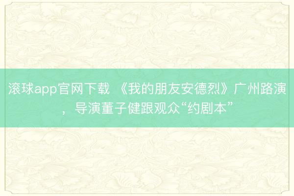 滚球app官网下载 《我的朋友安德烈》广州路演,导演董子健跟观众“约剧本”