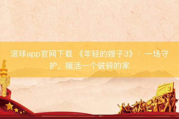 滚球app官网下载 《年轻的嫂子3》:一场守护,暖活一个破碎的家
