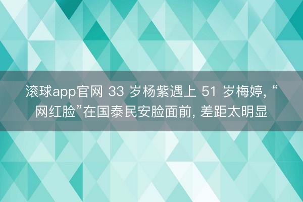 滚球app官网 33 岁杨紫遇上 51 岁梅婷， “网红脸”在国泰民安脸面前，<a href=