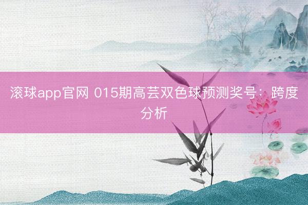 滚球app官网 015期高芸双色球预测奖号:跨度分析