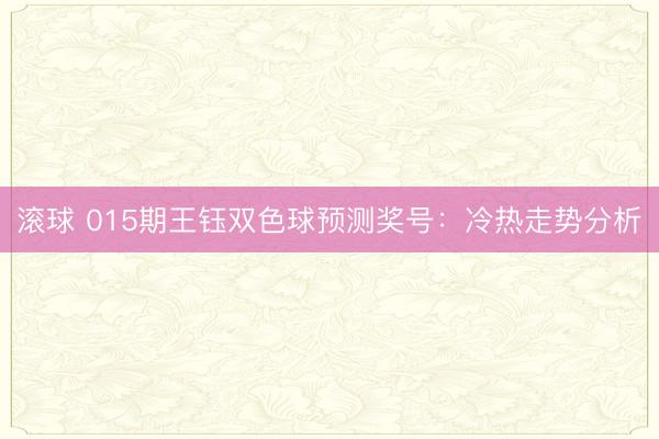 滚球 015期王钰双色球预测奖号：冷热走势分析