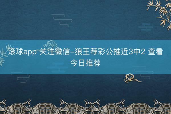滚球app 关注微信-狼王荐彩公推近3中2 查看今日推荐