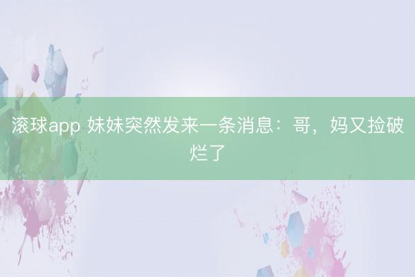 滚球app 妹妹突然发来一条消息：哥，妈又捡破烂了