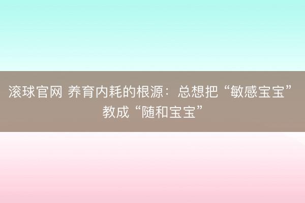 滚球官网 养育内耗的根源:总想把 “敏感宝宝” 教成 “随和宝宝”