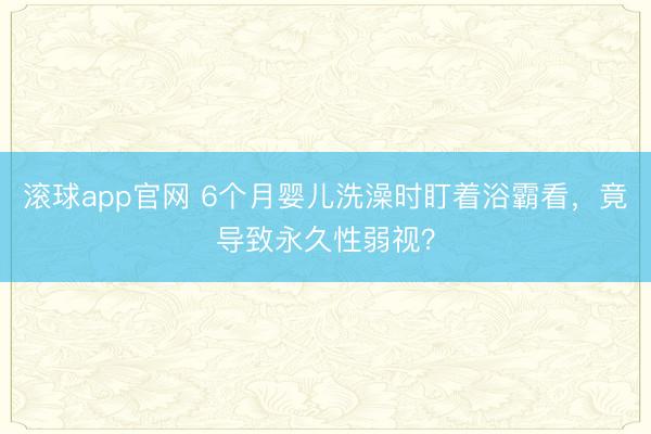 滚球app官网 6个月婴儿洗澡时盯着浴霸看，竟导致永久性弱视？