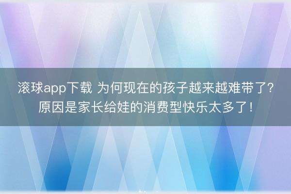 滚球app下载 为何现在的孩子越来越难带了？原因是家长给娃的消费型快乐太多了！