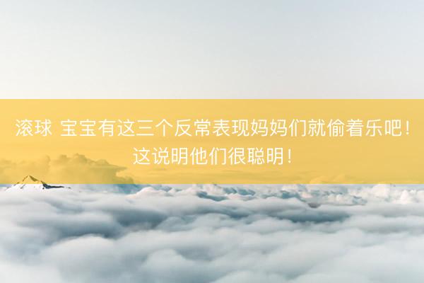 滚球 宝宝有这三个反常表现妈妈们就偷着乐吧！这说明他们很聪明！