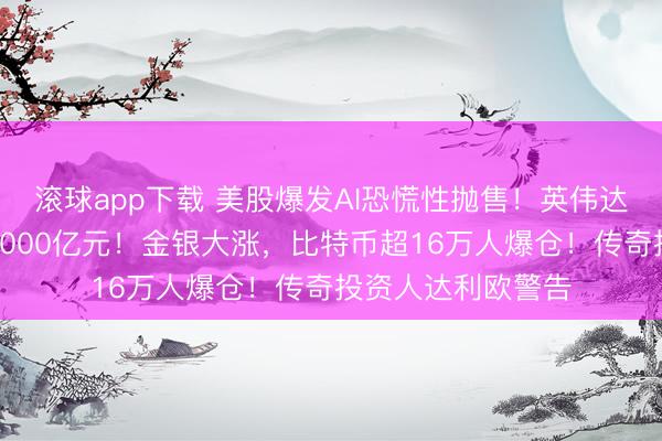 滚球app下载 美股爆发AI恐慌性抛售!英伟达市值一夜蒸发超8000亿元!金银大涨,比特币超16万人爆仓!传奇投资人达利欧警告