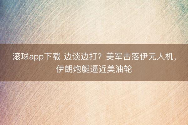 滚球app下载 边谈边打？美军击落伊无人机，伊朗炮艇逼近美油轮