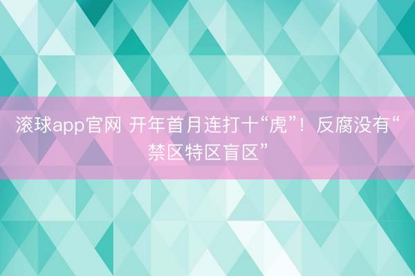 滚球app官网 开年首月连打十“虎”！反腐没有“禁区特区盲区”