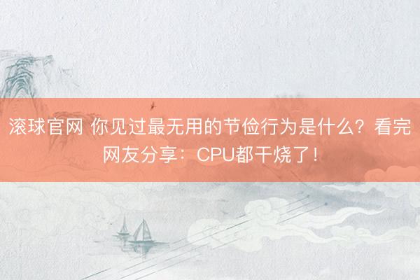 滚球官网 你见过最无用的节俭行为是什么？看完网友分享：CPU都干烧了！