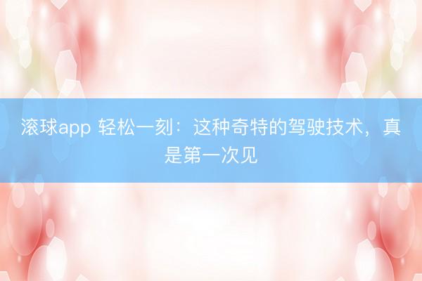 滚球app 轻松一刻：这种奇特的驾驶技术，真是第一次见