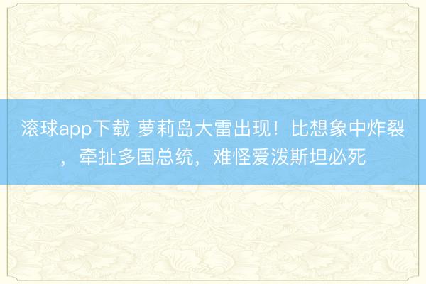 滚球app下载 萝莉岛大雷出现!比想象中炸裂,牵扯多国总统,难怪爱泼斯坦必死