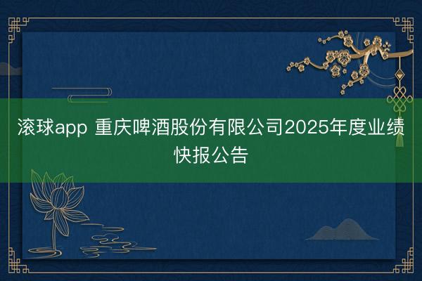 滚球app 重庆啤酒股份有限公司2025年度业绩快报公告