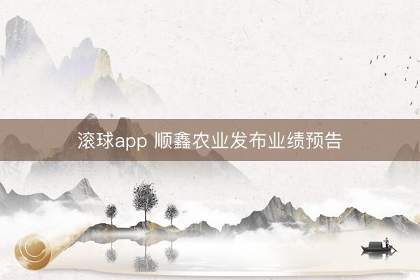 滚球app 顺鑫农业发布业绩预告