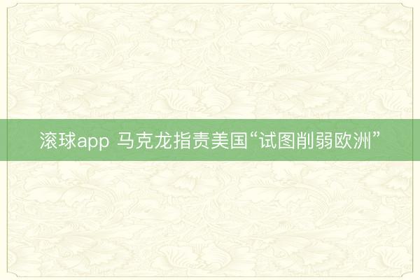 滚球app 马克龙指责美国“试图削弱欧洲”