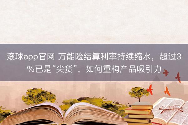 滚球app官网 万能险结算利率持续缩水,超过3%已是“尖货”,如何重构产品吸引力