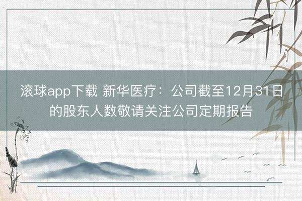 滚球app下载 新华医疗：公司截至12月31日的股东人数敬请关注公司定期报告