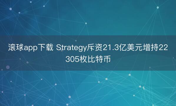 滚球app下载 Strategy斥资21.3亿美元增持22305枚比特币