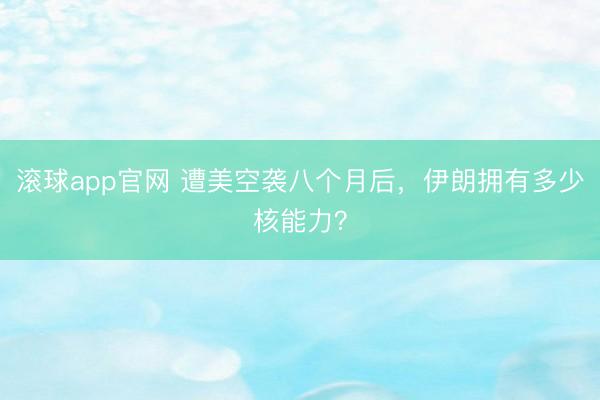 滚球app官网 遭美空袭八个月后,伊朗拥有多少核能力?