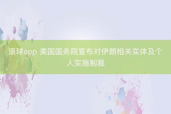 滚球app 美国国务院宣布对伊朗相关实体及个人实施制裁