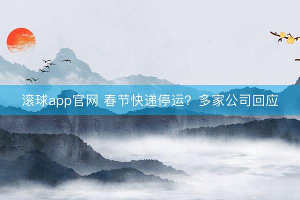 滚球app官网 春节快递停运?多家公司回应