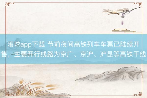 滚球app下载 节前夜间高铁列车车票已陆续开售，主要开行线路为京广、京沪、沪昆等高铁干线