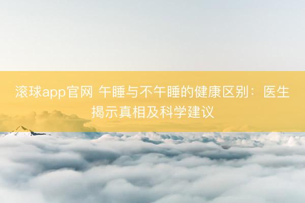 滚球app官网 午睡与不午睡的健康区别:医生揭示真相及科学建议