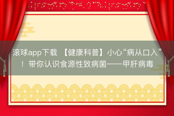 滚球app下载 【健康科普】小心“病从口入”！带你认识食源性致病菌——甲肝病毒