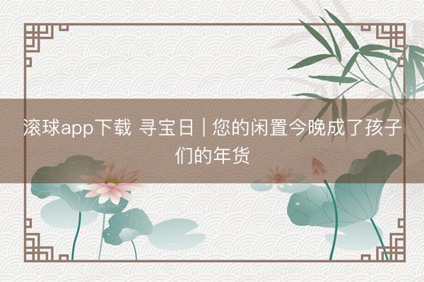 滚球app下载 寻宝日 | 您的闲置今晚成了孩子们的年货