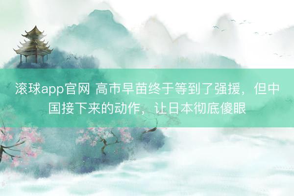 滚球app官网 高市早苗终于等到了强援,但中国接下来的动作,让日本彻底傻眼