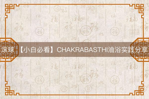 滚球 【小白必看】CHAKRABASTHI油浴实践分享