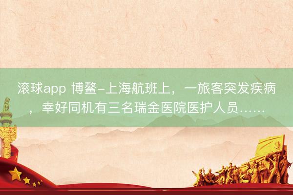 滚球app 博鳌-上海航班上，一旅客突发疾病，幸好同机有三名瑞金医院医护人员……