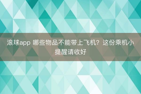 滚球app 哪些物品不能带上飞机？这份乘机小提醒请收好