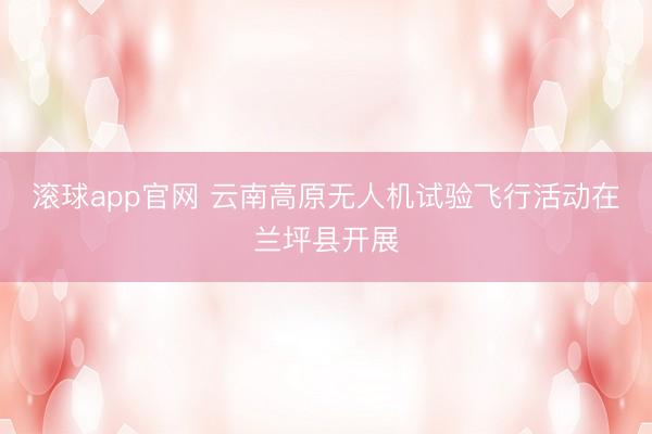 滚球app官网 云南高原无人机试验飞行活动在兰坪县开展