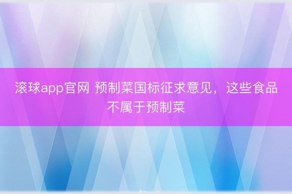 滚球app官网 预制菜国标征求意见，这些食品不属于预制菜