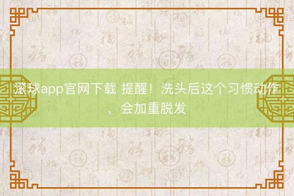 滚球app官网下载 提醒!洗头后这个习惯动作,会加重脱发