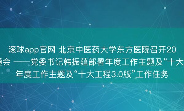 滚球app官网 北京中医药大学东方医院召开2026年度事业发展沟通会 ——党委书记韩振蕴部署年度工作主题及“十大工程3.0版”工作任务