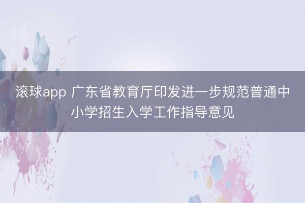 滚球app 广东省教育厅印发进一步规范普通中小学招生入学工作指导意见