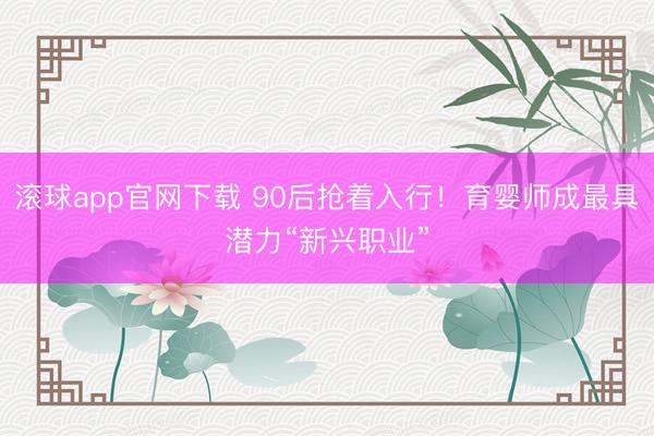 滚球app官网下载 90后抢着入行!育婴师成最具潜力“新兴职业”