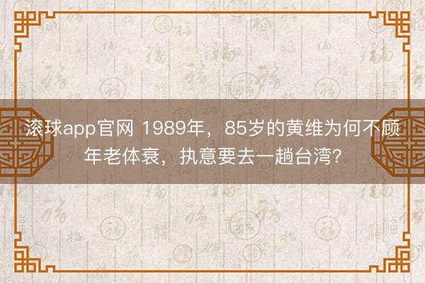 滚球app官网 1989年,85岁的黄维为何不顾年老体衰,执意要去一趟台湾?