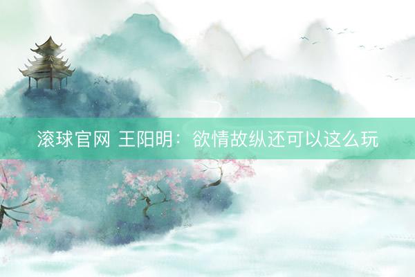 滚球官网 王阳明：欲情故纵还可以这么玩
