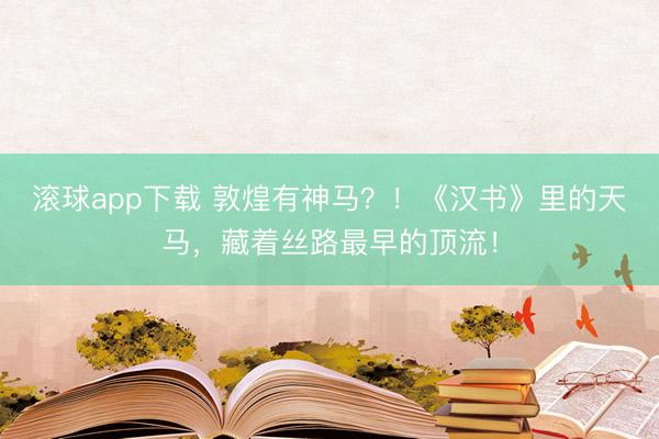 滚球app下载 敦煌有神马？！《汉书》里的天马，藏着丝路最早的顶流！